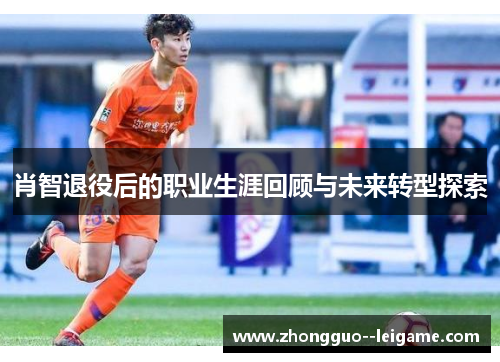 肖智退役后的职业生涯回顾与未来转型探索