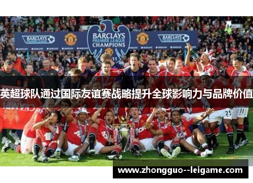 英超球队通过国际友谊赛战略提升全球影响力与品牌价值
