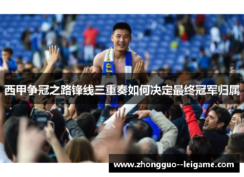 西甲争冠之路锋线三重奏如何决定最终冠军归属