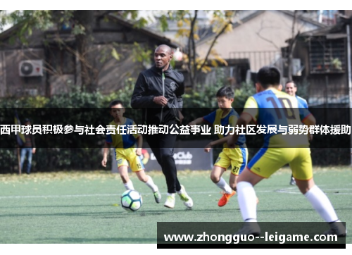 西甲球员积极参与社会责任活动推动公益事业 助力社区发展与弱势群体援助