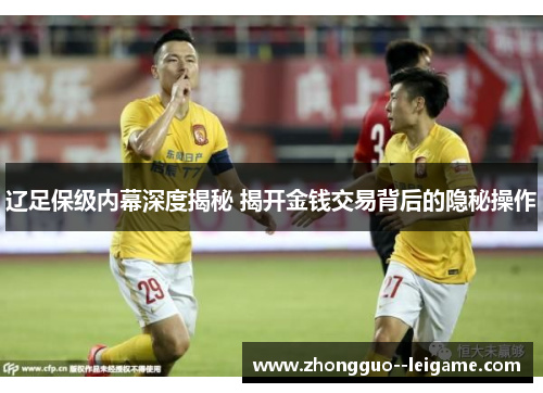辽足保级内幕深度揭秘 揭开金钱交易背后的隐秘操作