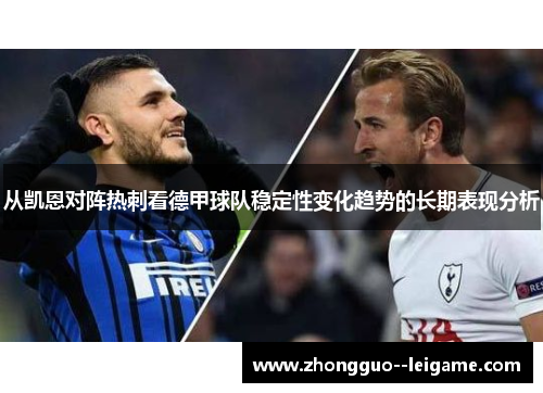 从凯恩对阵热刺看德甲球队稳定性变化趋势的长期表现分析