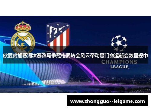 欧冠附加赛淘汰赛改写争冠格局转会风云牵动豪门命运新变数显现中