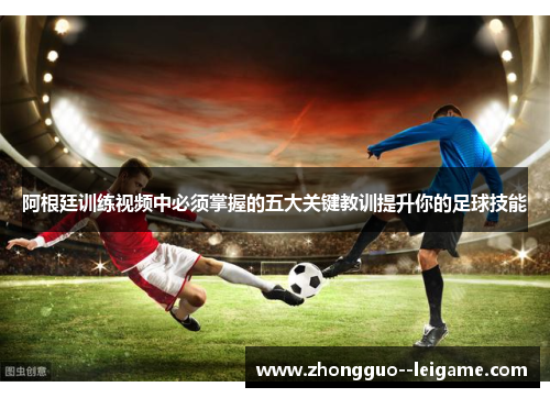 阿根廷训练视频中必须掌握的五大关键教训提升你的足球技能