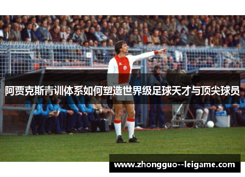 阿贾克斯青训体系如何塑造世界级足球天才与顶尖球员