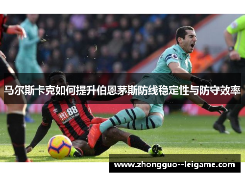 马尔斯卡克如何提升伯恩茅斯防线稳定性与防守效率