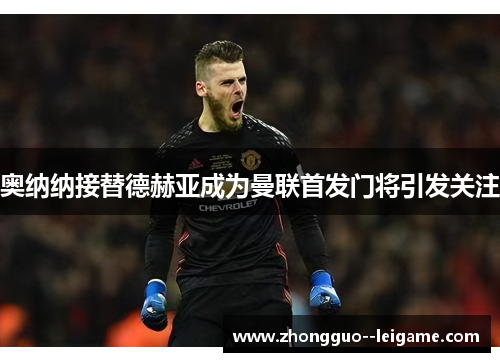 奥纳纳接替德赫亚成为曼联首发门将引发关注