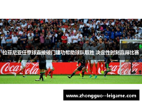 拉菲尼亚任意球直接破门建功帮助球队取胜 决定性时刻赢得比赛
