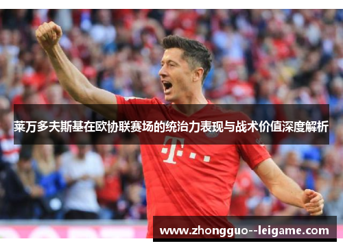 莱万多夫斯基在欧协联赛场的统治力表现与战术价值深度解析