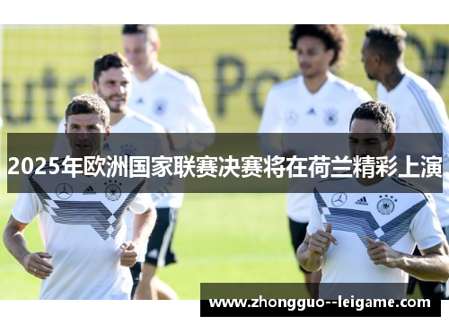 2025年欧洲国家联赛决赛将在荷兰精彩上演