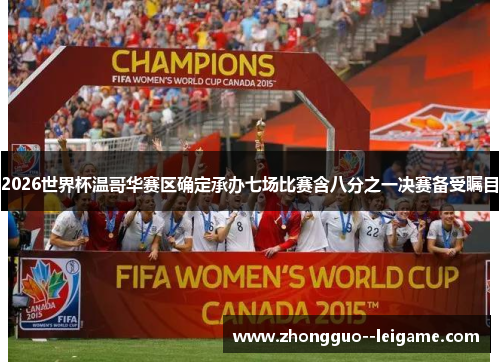 2026世界杯温哥华赛区确定承办七场比赛含八分之一决赛备受瞩目