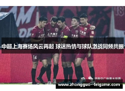 中超上海赛场风云再起 球迷热情与球队激战同频共振