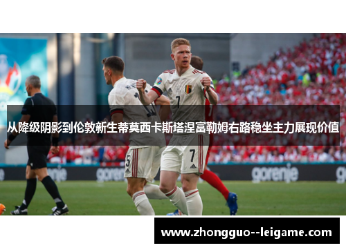 从降级阴影到伦敦新生蒂莫西卡斯塔涅富勒姆右路稳坐主力展现价值