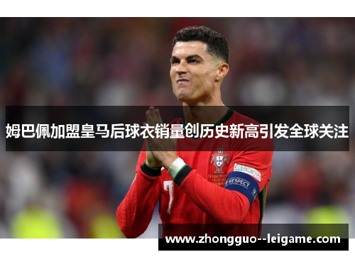 姆巴佩加盟皇马后球衣销量创历史新高引发全球关注