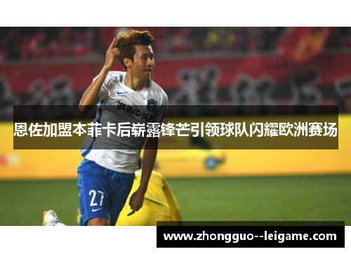 恩佐加盟本菲卡后崭露锋芒引领球队闪耀欧洲赛场
