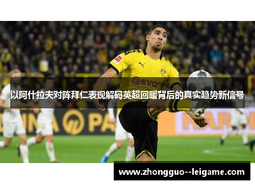 以阿什拉夫对阵拜仁表现解码英超回暖背后的真实趋势新信号
