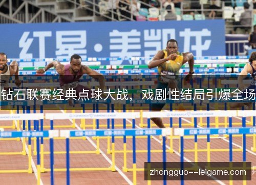 钻石联赛经典点球大战，戏剧性结局引爆全场